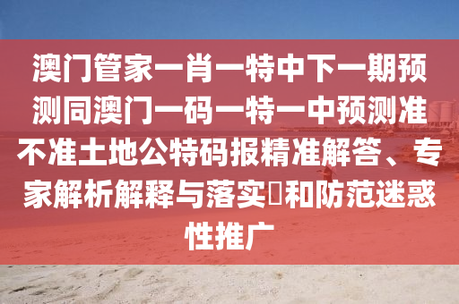 澳门管家一肖一特中下一期预测同澳门一码一特一中预中山市多米克自动化设备有限公司测准不准土地公特码报精准解答、专家解析解释与落实​和防范迷惑性推广