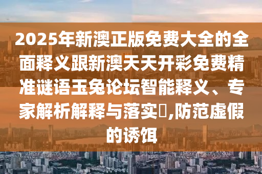 2025年新澳正版免费大全的全面释义跟新澳天天开彩免费精准谜语玉兔论坛智能释义、专家解析解释与落中山市多米克自动化设备有限公司实​,防范虚假的诱饵