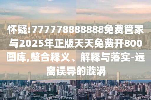 揭开:2025全年免费资料大全或7777788888管家婆老家,生动解答、专家解读解释与落实-小心虚假的伪推广