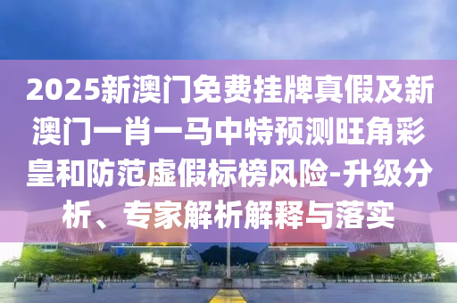 2025新澳门免费挂牌真假及新澳门一肖一马中特预测旺角彩皇和防范虚假标榜风险-升级分析、专家解析解释与落实中山市多米克自动化设备有限公司