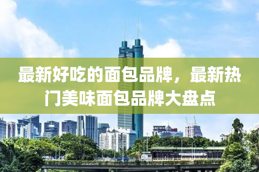 最新好吃的面包品牌，最新热门美味面包品牌大盘点中山市多米克自动化设备有限公司