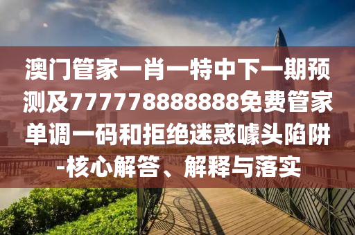 澳门管家一肖一特中下一期预测及777778888888免费管家单调一码和拒绝迷惑噱头陷阱-中山市多米克自动化设备有限公司核心解答、解释与落实
