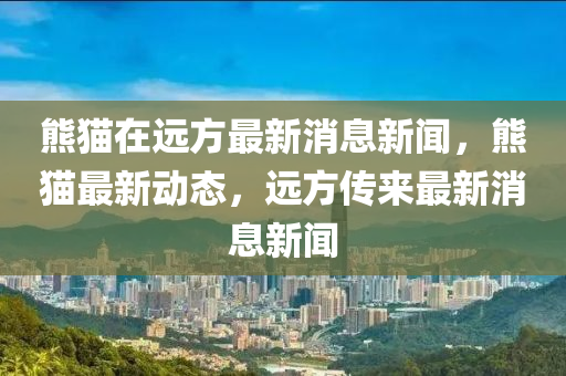 熊猫在远方最新消息新闻，熊猫最新动态，远方传来最新消息新闻中山市多米克自动化设备有限公司