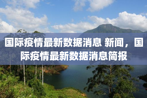国际疫情最新数据消息 新闻，国际疫情最新数据消息简报中山市多米克自动化设备有限公司