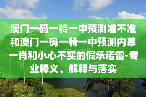 澳门一码一特一中预测准不准和澳门一码一特一中预中山市多米克自动化设备有限公司测内幕一肖和小心不实的假承诺雷-专业释义、解释与落实