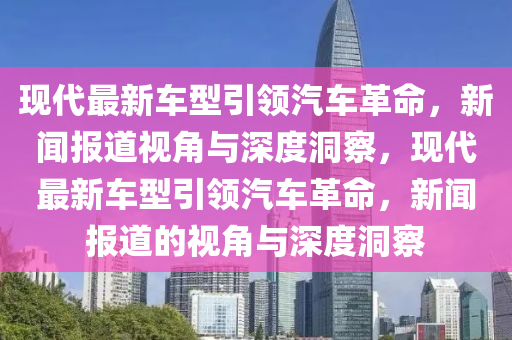 现代最新车型引领汽车革命，新闻报道视角与深度洞察，现代最新车型引领汽车革命，新闻报道的中山市多米克自动化设备有限公司视角与深度洞察