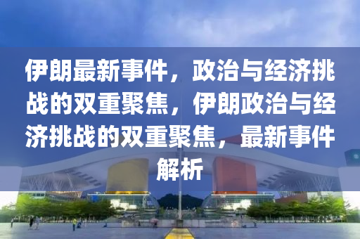 伊朗最新事件，政治与经济挑战的双重聚焦，伊朗政治与经济挑战的双重聚焦，最新事件解析中山市多米克自动化设备有限公司