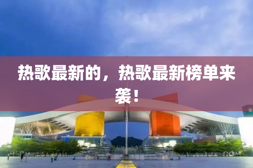 热歌最新的，热歌最新榜单来袭！中山市多米克自动化设备有限公司