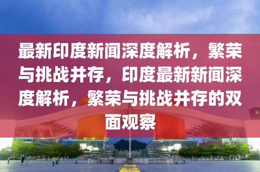 最新印度新闻深度解析，繁荣与挑战并存，印度最新新闻深度解析，繁荣与挑战并存的双面观察中山市多米克自动化设备有限公司