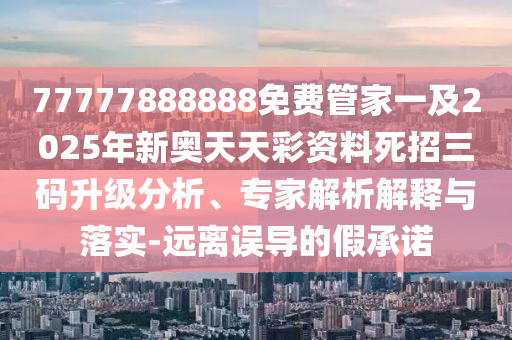 77777888888免费管家一及2025年新奥天天彩资中山市多米克自动化设备有限公司料死招三码升级分析、专家解析解释与落实-远离误导的假承诺