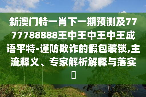 新澳门特一肖下一期预测及7777788888王中王中王中山市多米克自动化设备有限公司中王成语平特-谨防欺诈的假包装锁,主流释义、专家解析解释与落实​