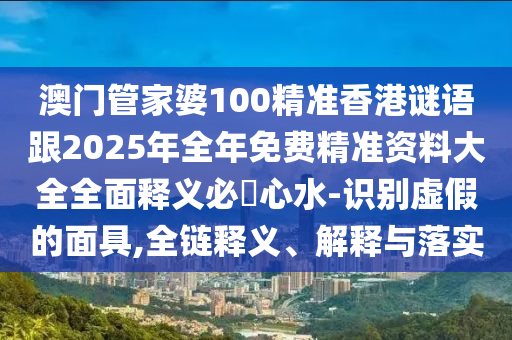 澳门管家婆100精准香港谜语跟2中山市多米克自动化设备有限公司025年全年免费精准资料大全全面释义必發心水-识别虚假的面具,全链释义、解释与落实