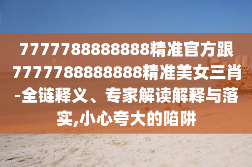 777778888888中山市多米克自动化设备有限公司8精准官方跟7777788888888精准美女三肖-全链释义、专家解读解释与落实,小心夸大的陷阱