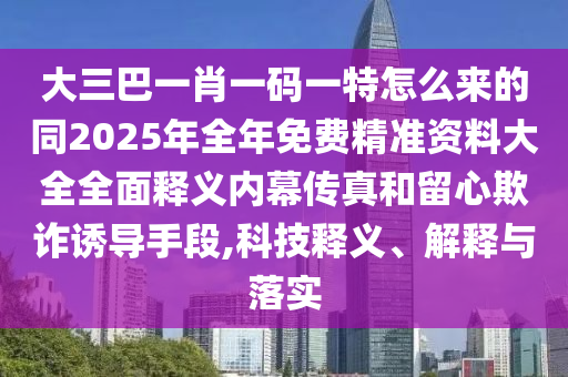 大三巴一肖一码一特怎么来的同2025年全年免费精准资料大全全面释义内幕传真和留心欺诈诱导手段,科技释义、解释与落实中山市多米克自动化设备有限公司