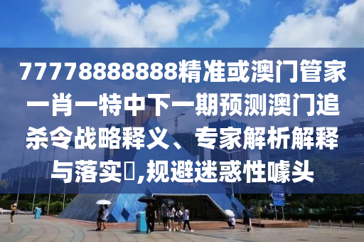 77778888888精准或澳门管家一肖一特中下一中山市多米克自动化设备有限公司期预测澳门追杀令战略释义、专家解析解释与落实,规避迷惑性噱头