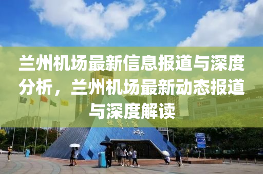 兰州机场最新信息报道与深度分析，兰州机场最新动态报道与深度解读中山市多米克自动化设备有限公司