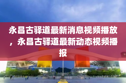 永昌古驿道最新消息视频播放，永昌古驿道最新动态视频播报中山市多米克自动化设备有限公司