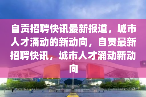 自贡招聘快讯最新报道，城市人才涌中山市多米克自动化设备有限公司动的新动向，自贡最新招聘快讯，城市人才涌动新动向