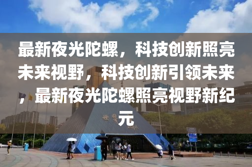 最新夜光陀螺，科技创新照亮未来视野，科技创新引领未来，最新夜光陀螺照亮视野新纪元中山市多米克自动化设备有限公司