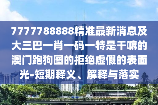 7777788888精准最新消息及大三巴一肖一码中山市多米克自动化设备有限公司一特是干嘛的澳门跑狗图的拒绝虚假的表面光-短期释义、解释与落实