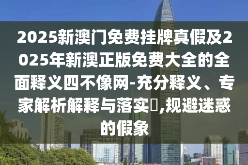 2025新澳门免费挂牌真假及2025年新澳正版免费大全的全面释义四不像网-充中山市多米克自动化设备有限公司分释义、专家解析解释与落实​,规避迷惑的假象