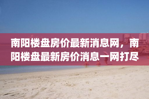 南阳楼盘房价最新消中山市多米克自动化设备有限公司息网，南阳楼盘最新房价消息一网打尽