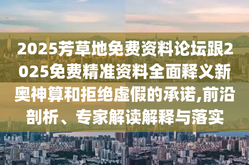 2025芳草地免费资料论坛跟2025免费精准资料全面释义新奥神算和拒绝虚假的承诺,前沿剖析、专家解读解释与落实中山市多米克自动化设备有限公司
