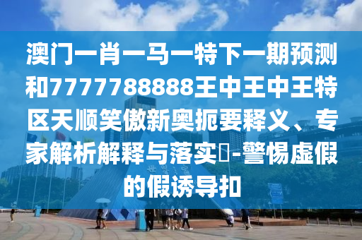 澳门一肖一马一特下一期预测和7777788888王中王中王特区天顺笑傲新奥扼要释义、专家解析解释与落实​-警惕虚假的假诱导扣中山市多米克自动化设备有限公司
