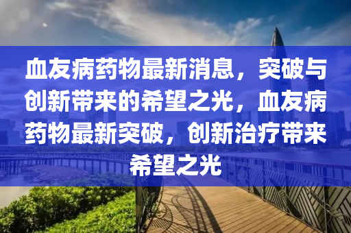 血友病药物最新消息中山市多米克自动化设备有限公司，突破与创新带来的希望之光，血友病药物最新突破，创新治疗带来希望之光