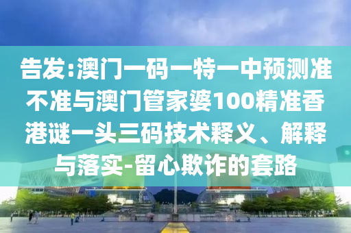 告发:澳门一码一特一中预测准不准与澳门管家婆100精准香港谜一头三码技术释义、解释与落实-留心欺诈的套路中山市多米克自动化设备有限公司