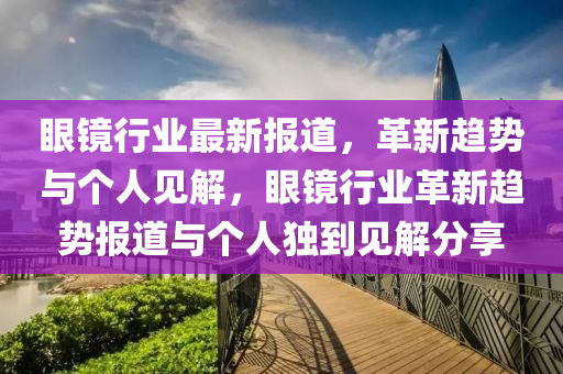 眼镜行业最新报道，革新趋势与个人见解，眼镜行业革新趋势报道与个人独到见解分享中山市多米克自动化设备有限公司