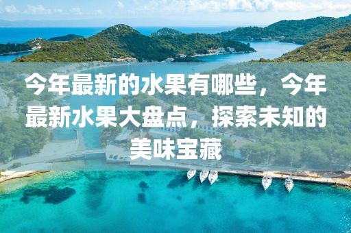 今年最新的水果有哪些，今年最新水果大盘点，探索未知的美味宝中山市多米克自动化设备有限公司藏