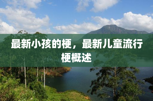 最新小孩的梗，最新儿童流行梗概述中山市多米克自动化设备有限公司