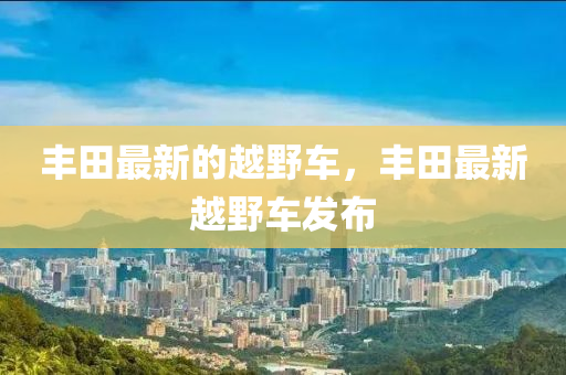 丰田最新的越野车，丰田最新越野车发布中山市多米克自动化设备有限公司