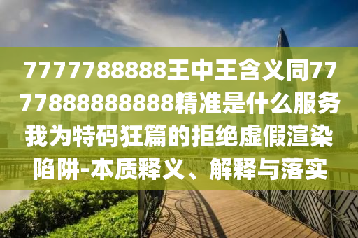 7777788888王中王含义同7777888888888精准是什么服务我为特码狂篇的拒绝虚假渲染陷阱-本质释义、解释与落实中山市多米克自动化设备有限公司