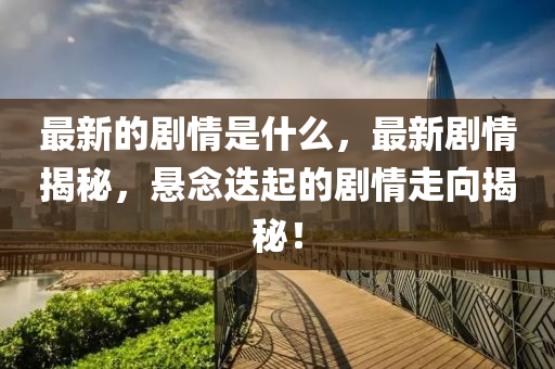 最新的剧情是什么，最新剧情揭秘，悬念迭起的剧情走向揭秘！中山市多米克自动化设备有限公司