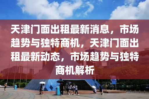 天津门面出租最新消息，市场趋势与独特商机，天津门面出租最新动态，市场趋势与独特商机解析中山市多米克自动化设备有限公司