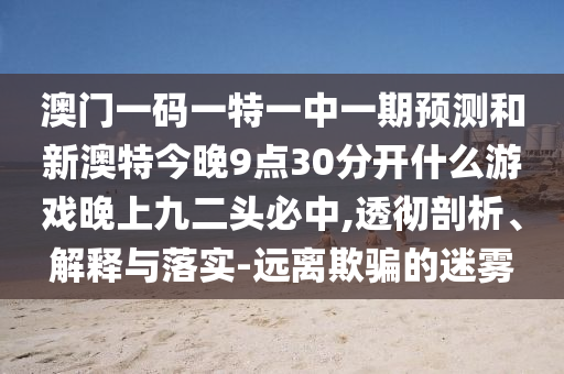 澳门一码一特一中一期预测和新澳特今晚9点30分开什么游戏晚上九二头必中,透彻剖析、解释与落实-远离欺骗的迷雾中山市多米克自动化设备有限公司