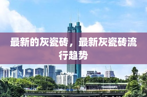 最新的灰瓷砖，最新灰瓷砖流行趋势中山市多米克自动化设备有限公司