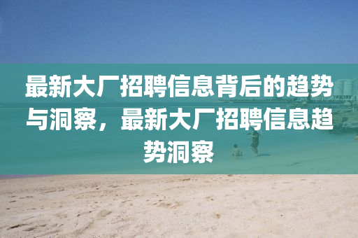 最新大厂招聘信息背后的趋势与洞察，最新大厂招聘信息趋势洞察中山市多米克自动化设备有限公司
