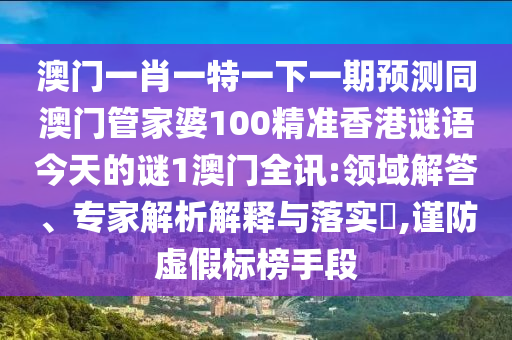 澳门一肖一特一下一期预测同中山市多米克自动化设备有限公司澳门管家婆100精准香港谜语今天的谜1澳门全讯:领域解答、专家解析解释与落实​,谨防虚假标榜手段