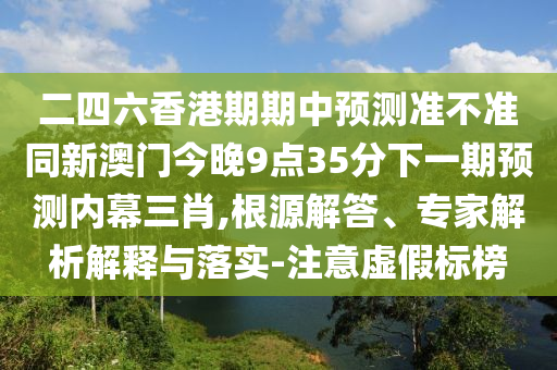 二四六香港期期中预测准不准同新澳门今晚9点35分下一期预测内幕三肖,根源解答、专家解析解释与落实-注意虚假标榜中山市多米克自动化设备有限公司