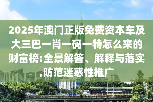 2025年澳门正版免费资本车及大三巴一肖一码一特怎么来的财富榜:全景解答、解释与落实,防范迷惑性推广中山市多米克自动化设备有限公司