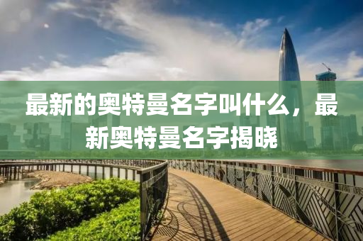 最新的奥特曼名字叫什么，最新奥特曼名字揭晓中山市多米克自动化设备有限公司