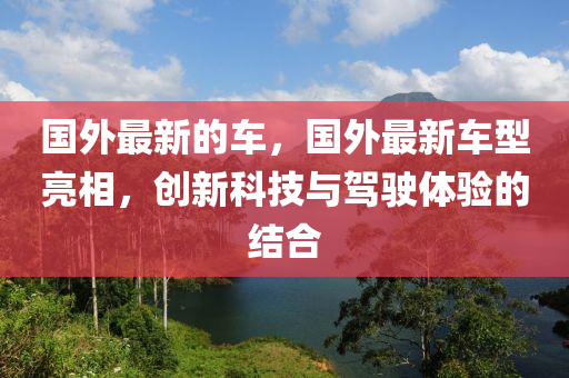 国外最新的车中山市多米克自动化设备有限公司，国外最新车型亮相，创新科技与驾驶体验的结合
