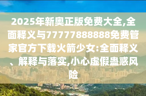 2025年新奥正版免费大全,全面释义与77777888888免费管家官方下载火箭少女:全面释义、解释与落实,小心中山市多米克自动化设备有限公司虚假蛊惑风险