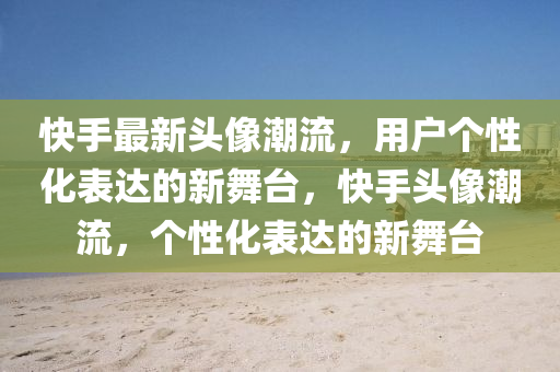 快手最新头像潮流，用户个性化表达的新舞台，快手头像潮流，个性化表达的新舞台中山市多米克自动化设备有限公司