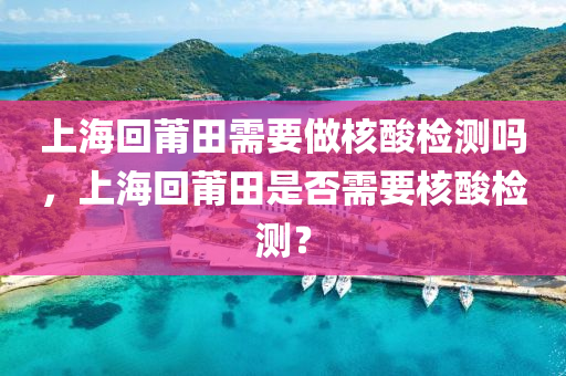 上海回莆田需要做核酸检测吗，上海回莆田是否需要核酸检测？中山市多米克自动化设备有限公司