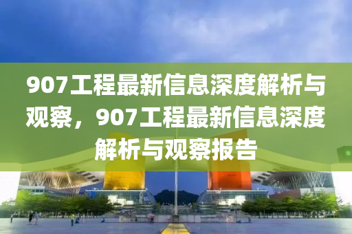 907工程最新信息深度解析与观察，907工程最新信息深度解析与观察报告中山市多米克自动化设备有限公司