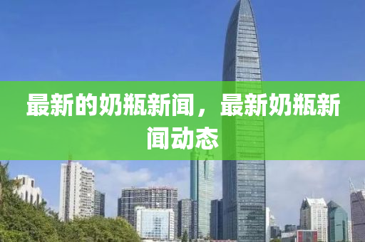 最新的奶瓶新闻，最新奶瓶新闻动态中山市多米克自动化设备有限公司